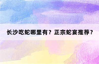 长沙吃蛇哪里有？正宗蛇宴推荐？