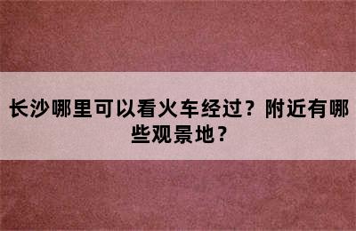 长沙哪里可以看火车经过？附近有哪些观景地？