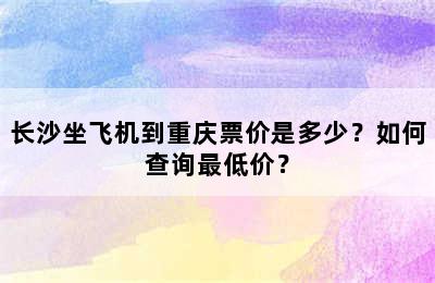 长沙坐飞机到重庆票价是多少？如何查询最低价？