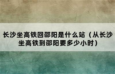 长沙坐高铁回邵阳是什么站（从长沙坐高铁到邵阳要多少小时）