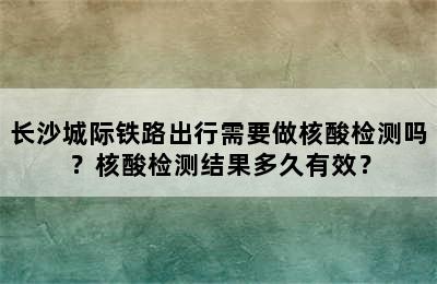 长沙城际铁路出行需要做核酸检测吗？核酸检测结果多久有效？