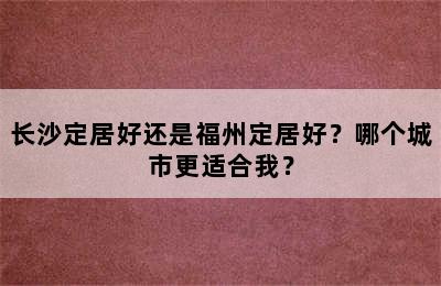 长沙定居好还是福州定居好？哪个城市更适合我？