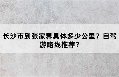 长沙市到张家界具体多少公里？自驾游路线推荐？