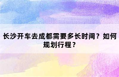 长沙开车去成都需要多长时间？如何规划行程？