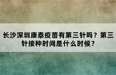 长沙深圳康泰疫苗有第三针吗？第三针接种时间是什么时候？