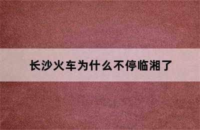 长沙火车为什么不停临湘了