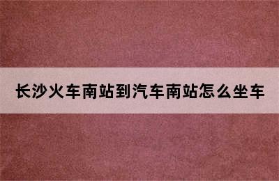 长沙火车南站到汽车南站怎么坐车