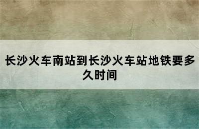 长沙火车南站到长沙火车站地铁要多久时间