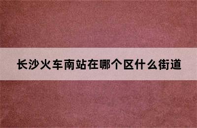 长沙火车南站在哪个区什么街道