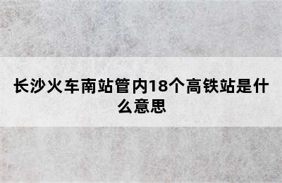 长沙火车南站管内18个高铁站是什么意思