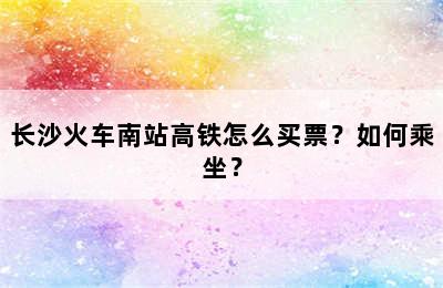 长沙火车南站高铁怎么买票？如何乘坐？