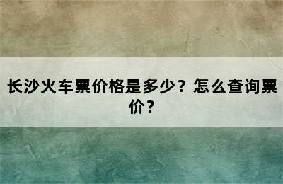 长沙火车票价格是多少？怎么查询票价？