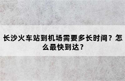 长沙火车站到机场需要多长时间？怎么最快到达？