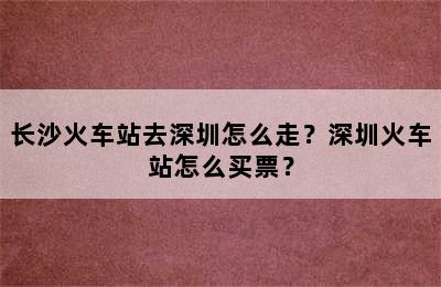 长沙火车站去深圳怎么走？深圳火车站怎么买票？