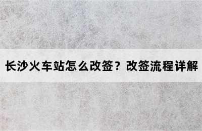 长沙火车站怎么改签？改签流程详解