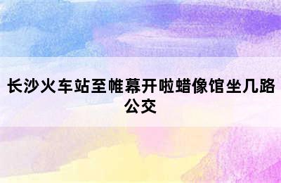 长沙火车站至帷幕开啦蜡像馆坐几路公交