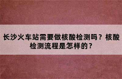 长沙火车站需要做核酸检测吗？核酸检测流程是怎样的？