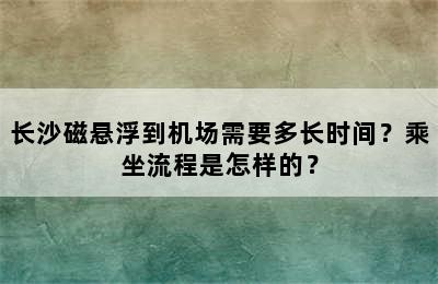 长沙磁悬浮到机场需要多长时间？乘坐流程是怎样的？