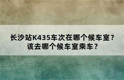 长沙站K435车次在哪个候车室？该去哪个候车室乘车？