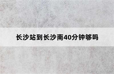 长沙站到长沙南40分钟够吗