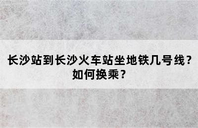 长沙站到长沙火车站坐地铁几号线？如何换乘？