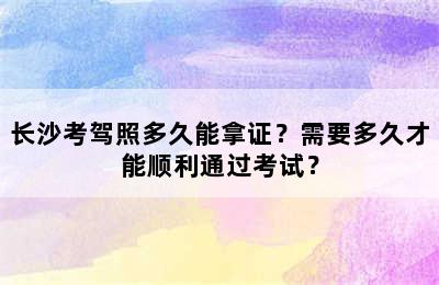 长沙考驾照多久能拿证？需要多久才能顺利通过考试？