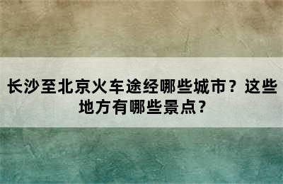 长沙至北京火车途经哪些城市？这些地方有哪些景点？