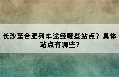 长沙至合肥列车途经哪些站点？具体站点有哪些？