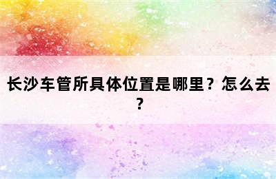 长沙车管所具体位置是哪里？怎么去？