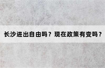 长沙进出自由吗？现在政策有变吗？