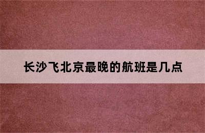 长沙飞北京最晚的航班是几点