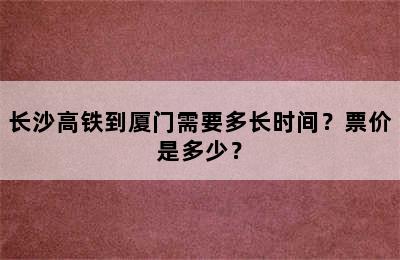 长沙高铁到厦门需要多长时间？票价是多少？