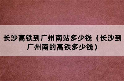 长沙高铁到广州南站多少钱（长沙到广州南的高铁多少钱）