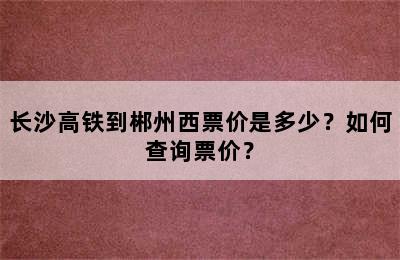 长沙高铁到郴州西票价是多少？如何查询票价？