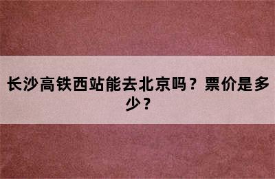 长沙高铁西站能去北京吗？票价是多少？