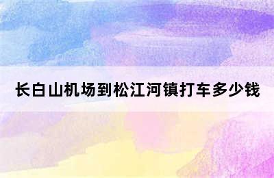 长白山机场到松江河镇打车多少钱