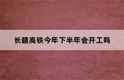 长赣高铁今年下半年会开工吗