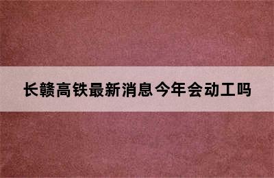 长赣高铁最新消息今年会动工吗