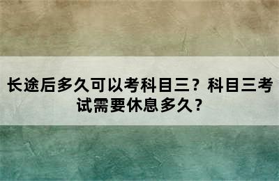 长途后多久可以考科目三？科目三考试需要休息多久？