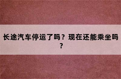 长途汽车停运了吗？现在还能乘坐吗？