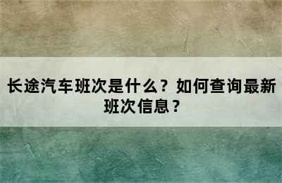 长途汽车班次是什么？如何查询最新班次信息？