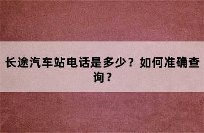 长途汽车站电话是多少？如何准确查询？