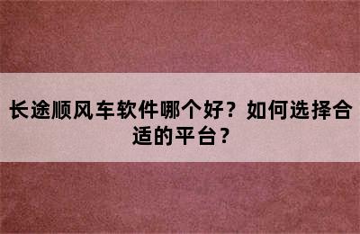 长途顺风车软件哪个好？如何选择合适的平台？