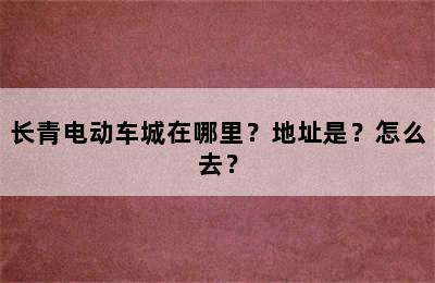 长青电动车城在哪里？地址是？怎么去？