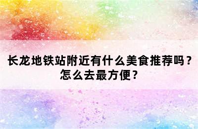 长龙地铁站附近有什么美食推荐吗？怎么去最方便？