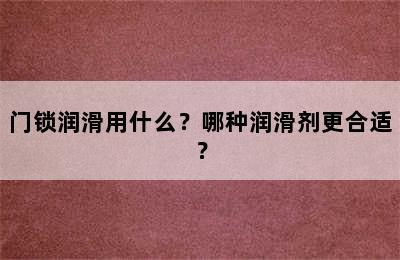 门锁润滑用什么？哪种润滑剂更合适？