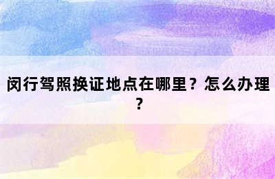 闵行驾照换证地点在哪里？怎么办理？