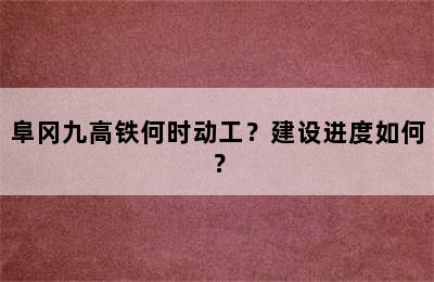 阜冈九高铁何时动工？建设进度如何？