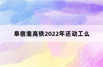 阜宿淮高铁2022年还动工么