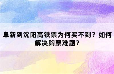 阜新到沈阳高铁票为何买不到？如何解决购票难题？